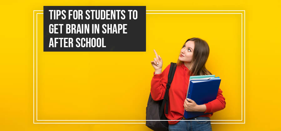 TIPS FOR STUDENTS TO GET BRAIN IN SHAPE AFTER SCHOOL