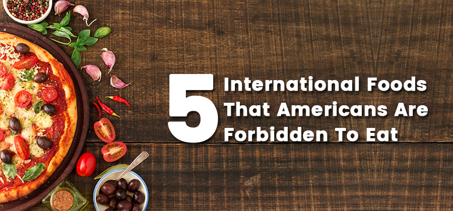 5 International Foods That Americans are Forbidden to Eat